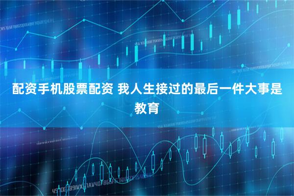 配资手机股票配资 我人生接过的最后一件大事是教育