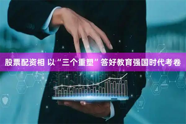 股票配资相 以“三个重塑”答好教育强国时代考卷