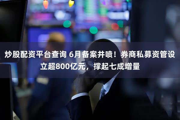炒股配资平台查询 6月备案井喷！券商私募资管设立超800亿元，撑起七成增量