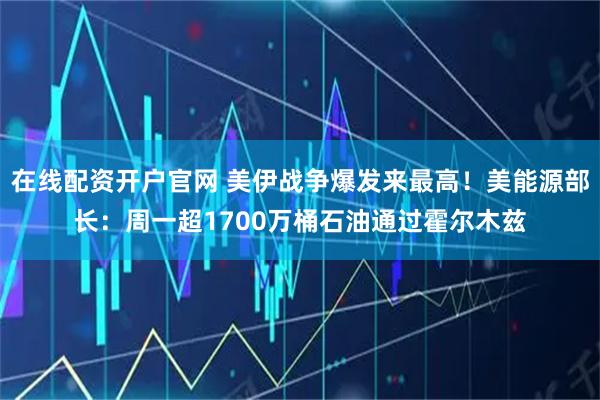 在线配资开户官网 美伊战争爆发来最高！美能源部长：周一超1700万桶石油通过霍尔木兹