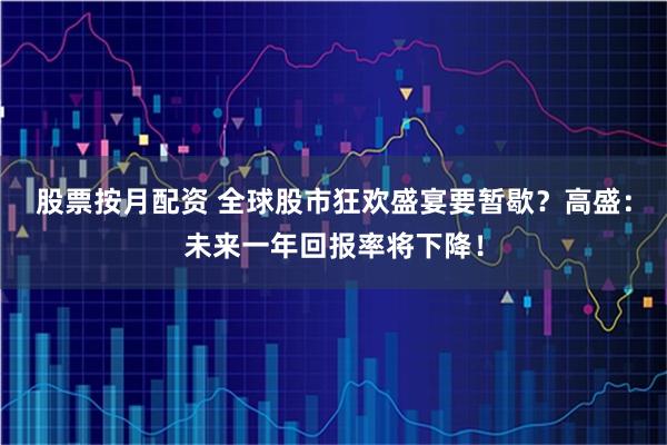 股票按月配资 全球股市狂欢盛宴要暂歇？高盛：未来一年回报率将下降！