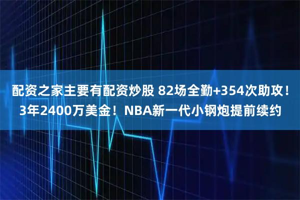 配资之家主要有配资炒股 82场全勤+354次助攻！3年2400万美金！NBA新一代小钢炮提前续约