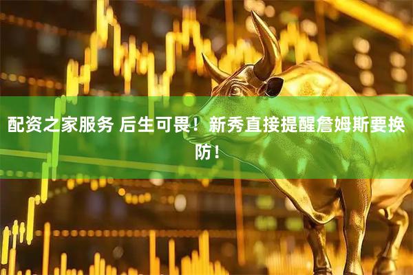 配资之家服务 后生可畏！新秀直接提醒詹姆斯要换防！