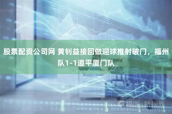 股票配资公司网 黄钊益接回做迎球推射破门，福州队1-1追平厦门队