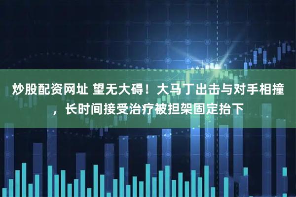 炒股配资网址 望无大碍！大马丁出击与对手相撞，长时间接受治疗被担架固定抬下