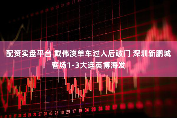 配资实盘平台 戴伟浚单车过人后破门 深圳新鹏城客场1-3大连英博海发